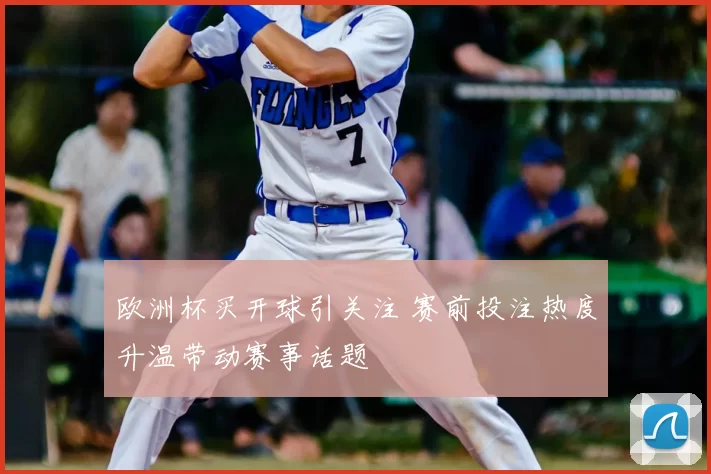 欧洲杯买开球引关注 赛前投注热度升温带动赛事话题