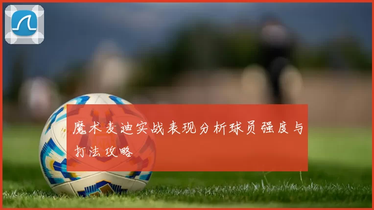 魔术麦迪实战表现分析球员强度与打法攻略
