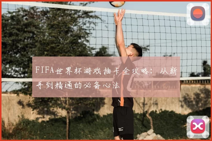 FIFA世界杯游戏抽卡全攻略:从新手到精通的必备心法