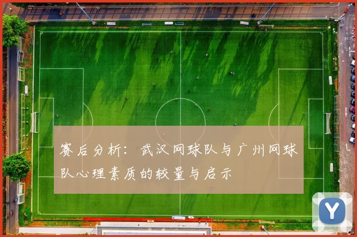 赛后分析：武汉网球队与广州网球队心理素质的较量与启示