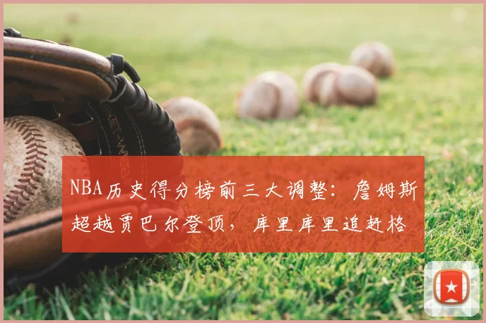 NBA历史得分榜前三大调整：詹姆斯超越贾巴尔登顶，库里库里追赶格局生变