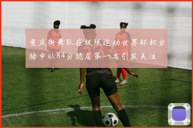 重庆街舞队在极限运动世界杯积分榜中以84分稳居第一名引发关注