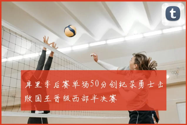 库里季后赛单场50分创纪录勇士击败国王晋级西部半决赛