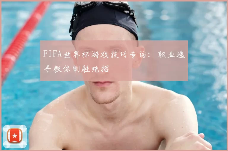 FIFA世界杯游戏技巧专访：职业选手教你制胜绝招