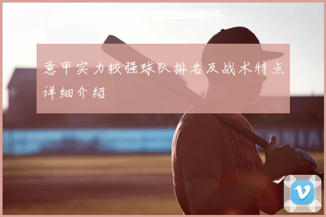 意甲实力较强球队排名及战术特点详细介绍