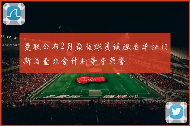 曼联公布2月最佳球员候选名单拉门斯马奎尔舍什科争夺荣誉