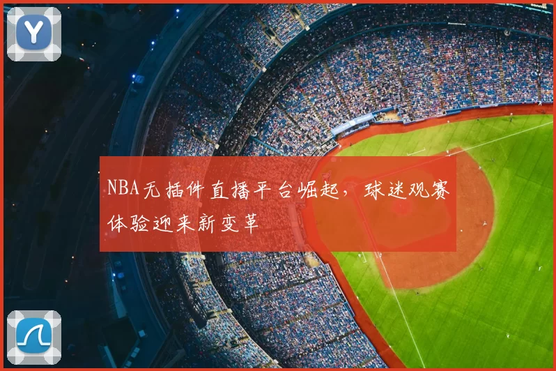 NBA无插件直播平台崛起，球迷观赛体验迎来新变革
