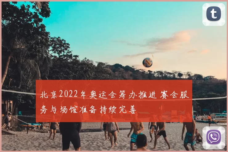 北京2022年奥运会筹办推进 赛会服务与场馆准备持续完善