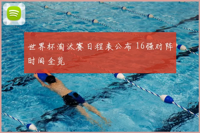 世界杯淘汰赛日程表公布 16强对阵时间全览