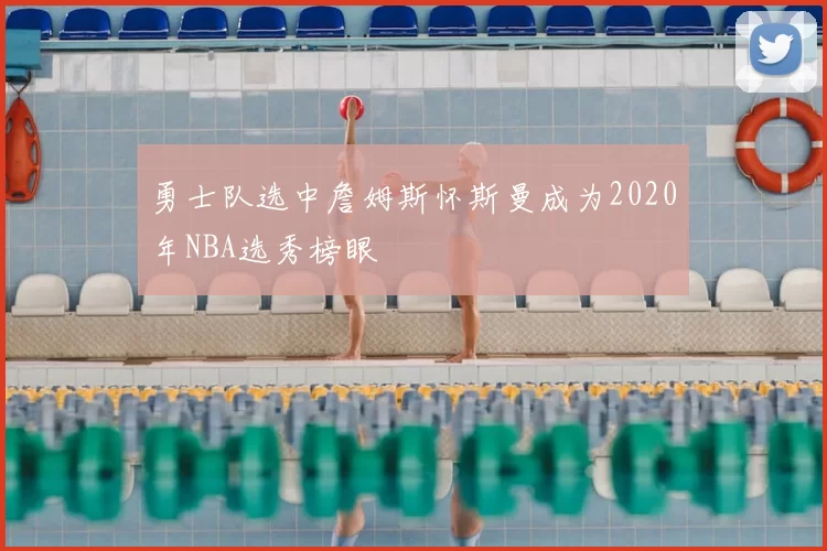 勇士队选中詹姆斯怀斯曼成为2020年NBA选秀榜眼