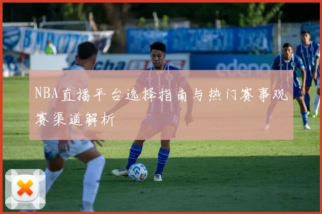 NBA直播平台选择指南与热门赛事观赛渠道解析