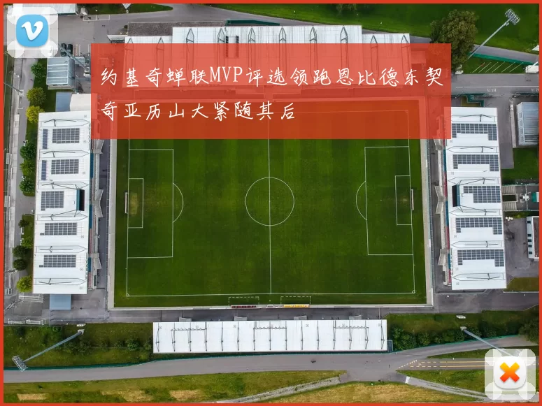 约基奇蝉联MVP评选领跑恩比德东契奇亚历山大紧随其后