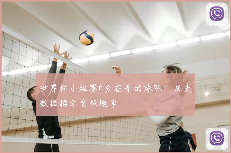 世界杯小组赛6分在手的球队：历史数据揭示晋级概率